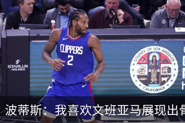 波蒂斯：我喜欢文班亚马展现出骨子里的狠劲 他必须点燃队友们
